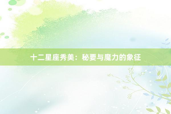 十二星座秀美：秘要与魔力的象征