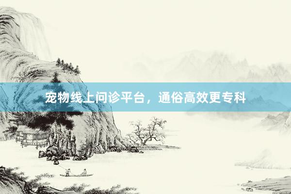 宠物线上问诊平台，通俗高效更专科